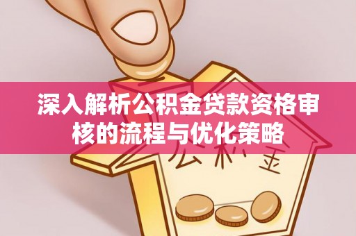中牟深入解析公积金贷款资格审核的流程与优化策略
