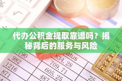 中牟代办公积金提取靠谱吗？揭秘背后的服务与风险