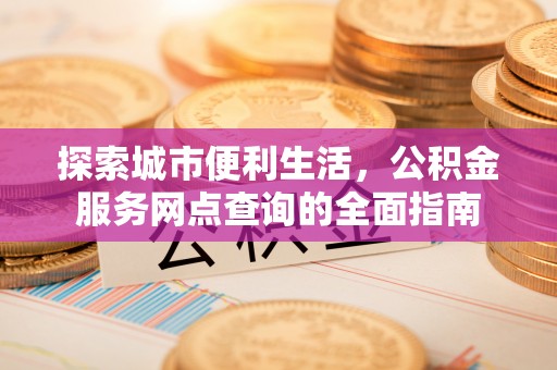 中牟探索城市便利生活，公积金服务网点查询的全面指南