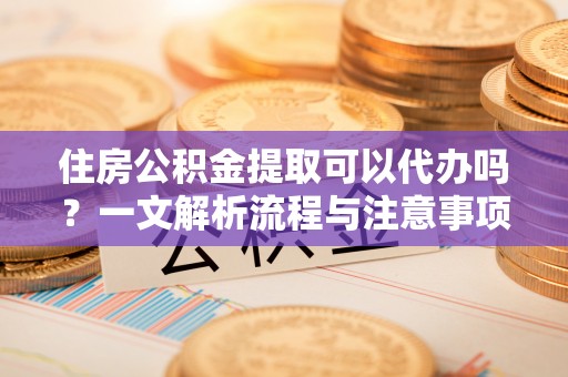 中牟住房公积金提取可以代办吗？一文解析流程与注意事项