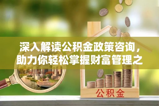 中牟深入解读公积金政策咨询，助力你轻松掌握财富管理之道