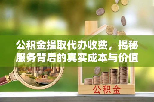 中牟公积金提取代办收费，揭秘服务背后的真实成本与价值