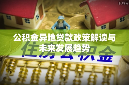 中牟公积金异地贷款政策解读与未来发展趋势