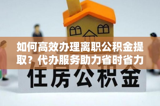 中牟如何高效办理离职公积金提取？代办服务助力省时省力