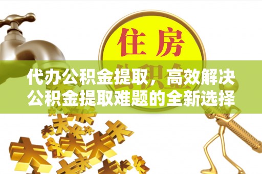 中牟代办公积金提取，高效解决公积金提取难题的全新选择