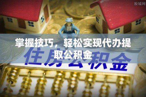 中牟掌握技巧，轻松实现代办提取公积金