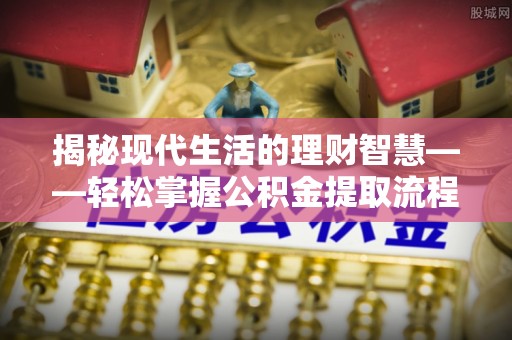 中牟揭秘现代生活的理财智慧——轻松掌握公积金提取流程的实用指南