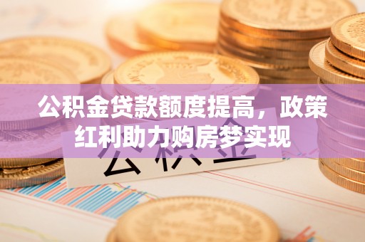 中牟公积金贷款额度提高，政策红利助力购房梦实现