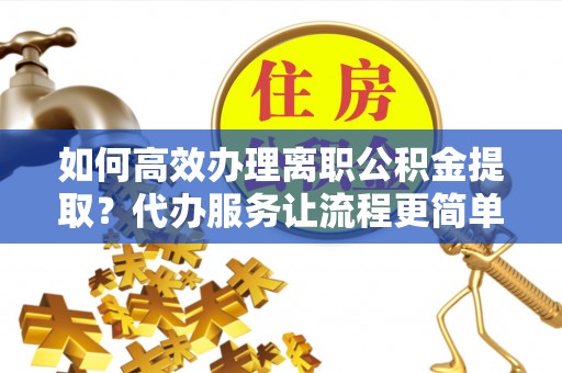中牟如何高效办理离职公积金提取？代办服务让流程更简单