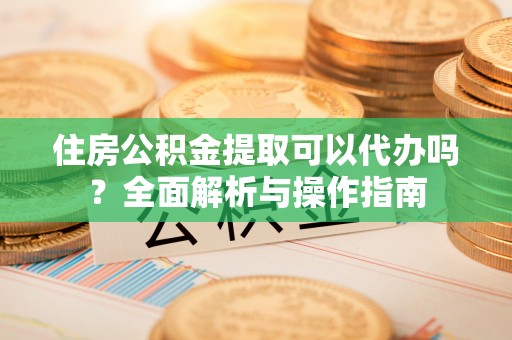 中牟住房公积金提取可以代办吗？全面解析与操作指南