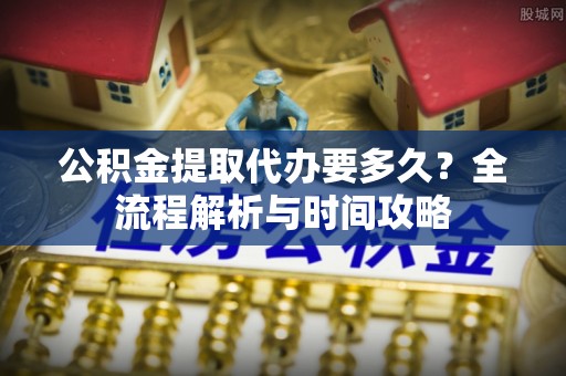 中牟公积金提取代办要多久？全流程解析与时间攻略