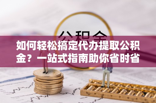 中牟如何轻松搞定代办提取公积金？一站式指南助你省时省心