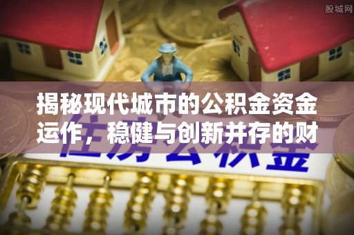 中牟揭秘现代城市的公积金资金运作，稳健与创新并存的财富管理之道