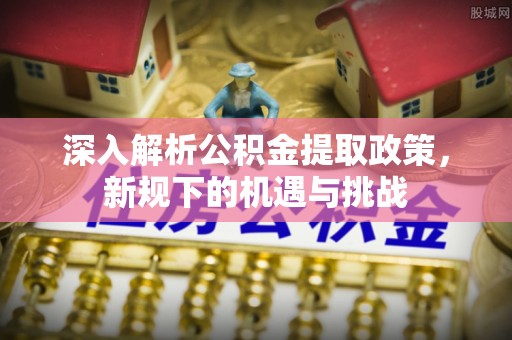 中牟深入解析公积金提取政策，新规下的机遇与挑战