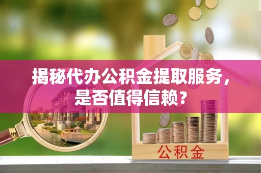 中牟揭秘代办公积金提取服务，是否值得信赖？