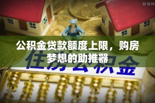 中牟公积金贷款额度上限，购房梦想的助推器