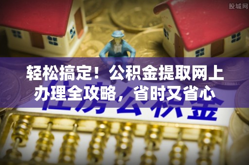 中牟轻松搞定！公积金提取网上办理全攻略，省时又省心