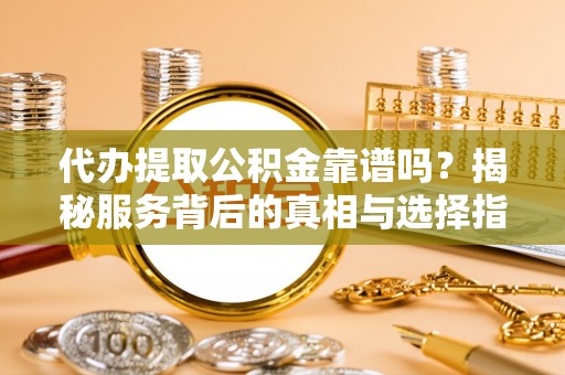 中牟代办提取公积金靠谱吗？揭秘服务背后的真相与选择指南
