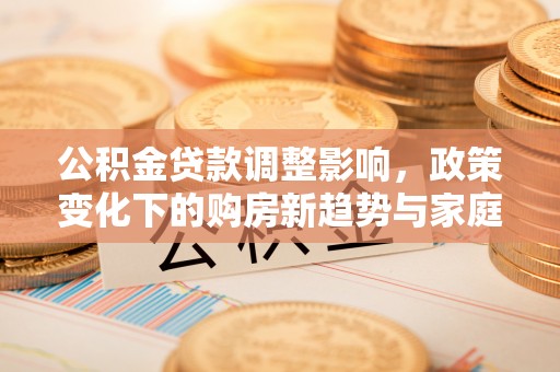 中牟公积金贷款调整影响，政策变化下的购房新趋势与家庭财务规划