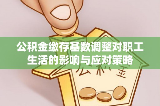 中牟公积金缴存基数调整对职工生活的影响与应对策略