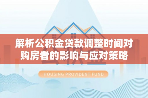 中牟解析公积金贷款调整时间对购房者的影响与应对策略