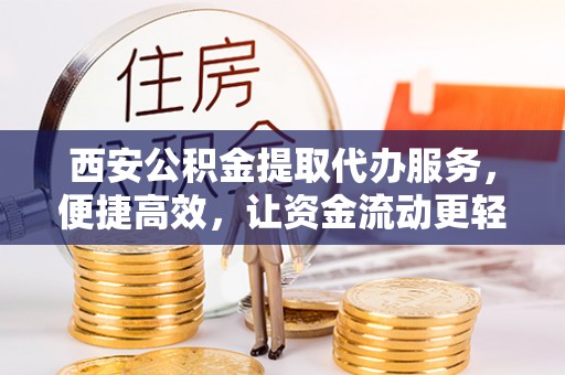 中牟西安公积金提取代办服务，便捷高效，让资金流动更轻松