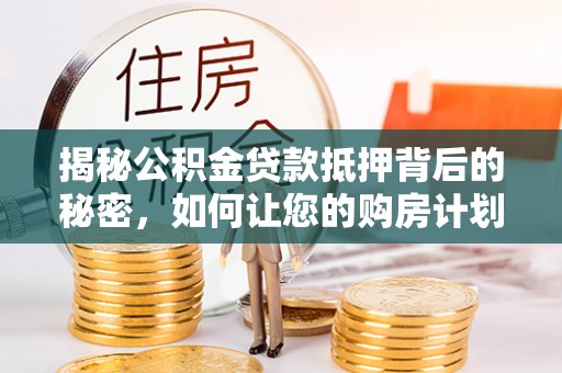 中牟揭秘公积金贷款抵押背后的秘密，如何让您的购房计划更轻松？