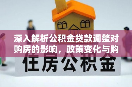 中牟深入解析公积金贷款调整对购房的影响，政策变化与购房者选择