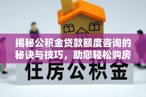 中牟揭秘公积金贷款额度咨询的秘诀与技巧，助您轻松购房！