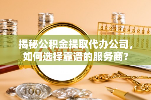 中牟揭秘公积金提取代办公司，如何选择靠谱的服务商？