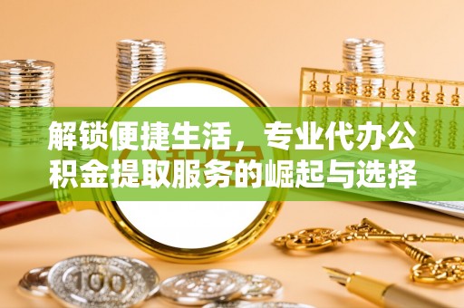 中牟解锁便捷生活，专业代办公积金提取服务的崛起与选择