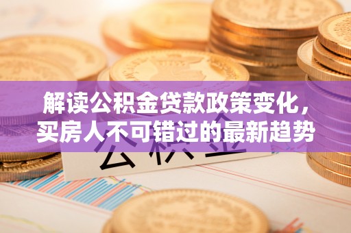 中牟解读公积金贷款政策变化，买房人不可错过的最新趋势