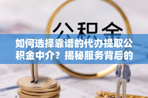 中牟如何选择靠谱的代办提取公积金中介？揭秘服务背后的真相