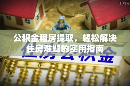 中牟公积金租房提取，轻松解决住房难题的实用指南