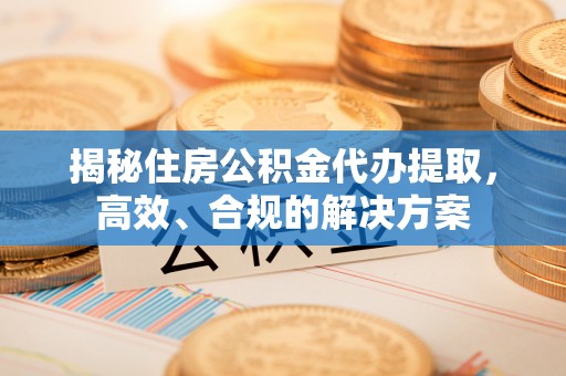 中牟揭秘住房公积金代办提取，高效、合规的解决方案