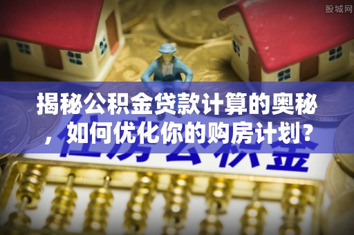 中牟揭秘公积金贷款计算的奥秘，如何优化你的购房计划？