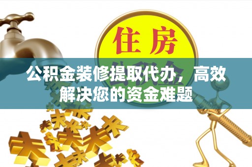 中牟公积金装修提取代办，高效解决您的资金难题