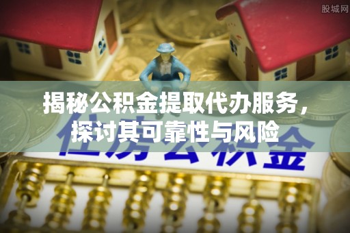 中牟揭秘公积金提取代办服务，探讨其可靠性与风险