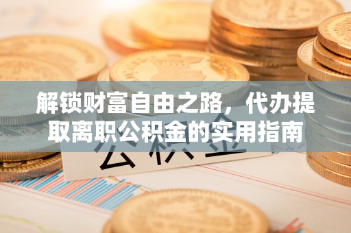中牟解锁财富自由之路，代办提取离职公积金的实用指南