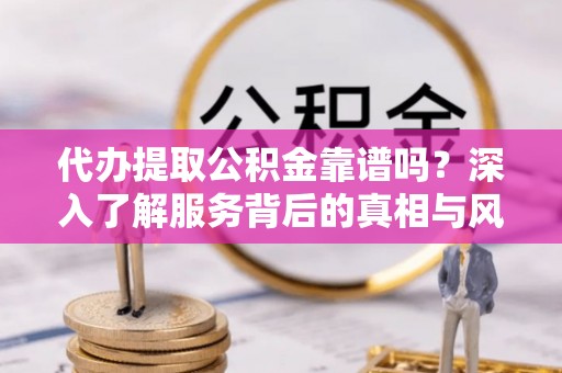 中牟代办提取公积金靠谱吗？深入了解服务背后的真相与风险