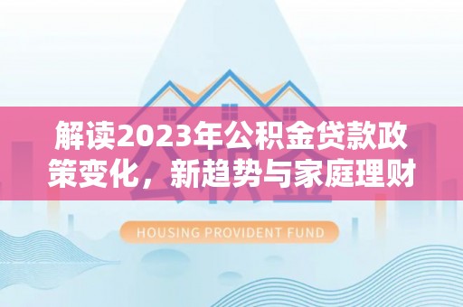 中牟解读2023年公积金贷款政策变化，新趋势与家庭理财规划