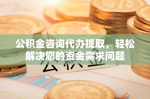 中牟公积金咨询代办提取，轻松解决您的资金需求问题