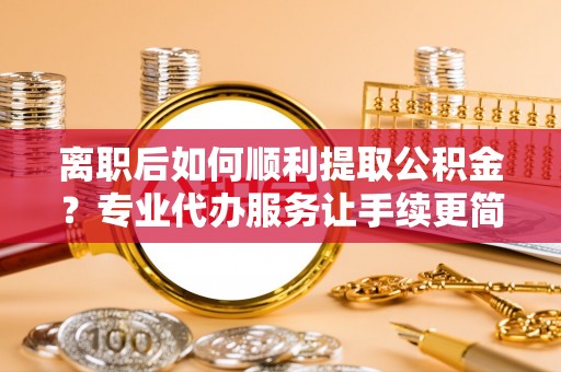 中牟离职后如何顺利提取公积金？专业代办服务让手续更简单
