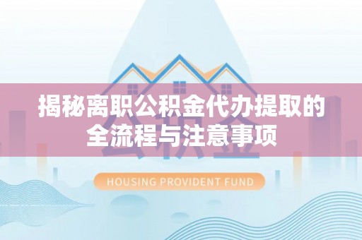 中牟揭秘离职公积金代办提取的全流程与注意事项