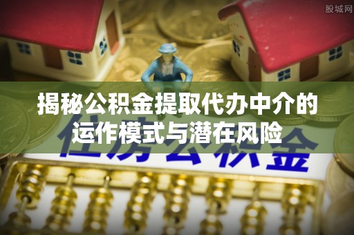 中牟揭秘公积金提取代办中介的运作模式与潜在风险