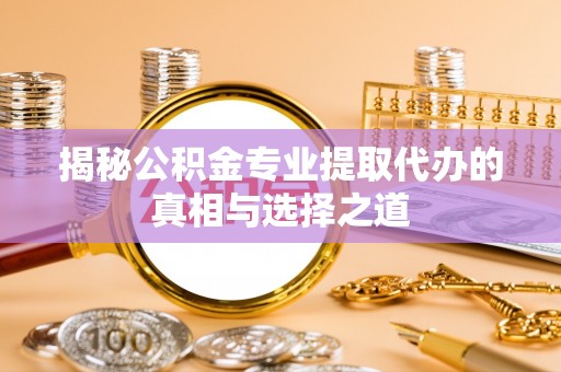 中牟揭秘公积金专业提取代办的真相与选择之道
