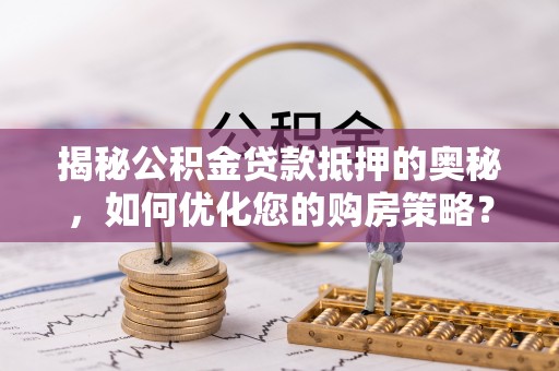 中牟揭秘公积金贷款抵押的奥秘，如何优化您的购房策略？