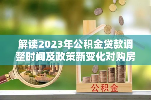 中牟解读2023年公积金贷款调整时间及政策新变化对购房的影响