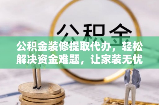 中牟公积金装修提取代办，轻松解决资金难题，让家装无忧