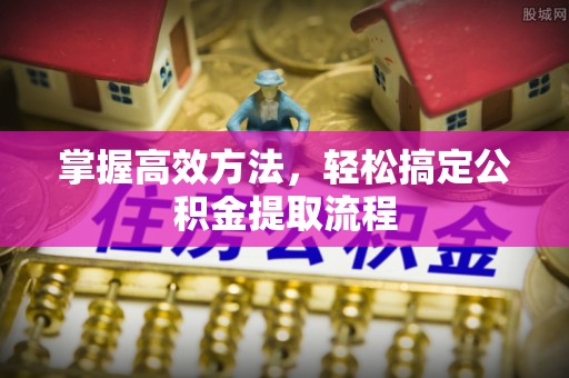 中牟掌握高效方法，轻松搞定公积金提取流程